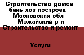 Строительство домов ,бань хоз построек, - Московская обл., Можайский р-н Строительство и ремонт » Услуги   . Московская обл.